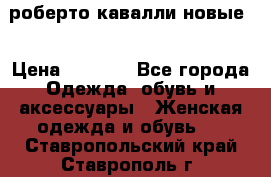 роберто кавалли новые  › Цена ­ 5 500 - Все города Одежда, обувь и аксессуары » Женская одежда и обувь   . Ставропольский край,Ставрополь г.